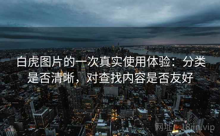 白虎图片的一次真实使用体验:分类是否清晰,对查找内容是否友好 第1张 白虎图片的一次真实使用体验:分类是否清晰,对查找内容是否友好 第1张