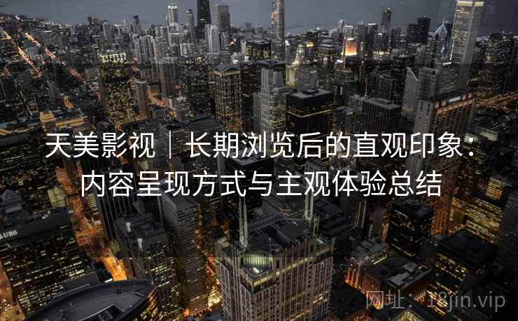 天美影视|长期浏览后的直观印象:内容呈现方式与主观体验总结 第2张 天美影视|长期浏览后的直观印象:内容呈现方式与主观体验总结 第2张