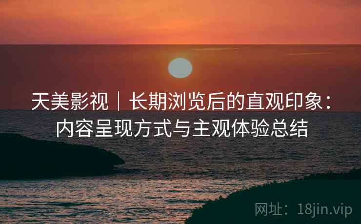 天美影视|长期浏览后的直观印象:内容呈现方式与主观体验总结 第1张 天美影视|长期浏览后的直观印象:内容呈现方式与主观体验总结 第1张