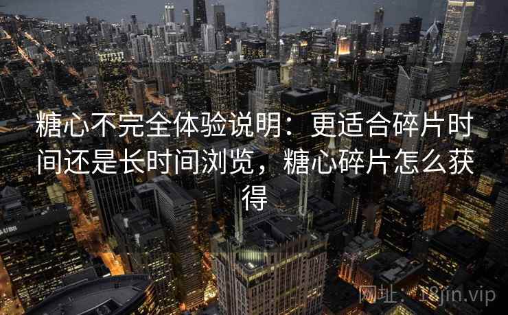 糖心不完全体验说明:更适合碎片时间还是长时间浏览,糖心碎片怎么获得 第1张 糖心不完全体验说明:更适合碎片时间还是长时间浏览,糖心碎片怎么获得 第1张