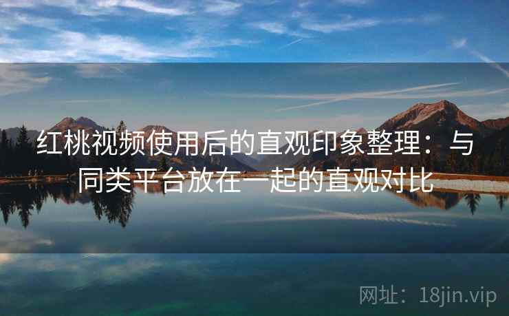 红桃视频使用后的直观印象整理:与同类平台放在一起的直观对比 第1张 红桃视频使用后的直观印象整理:与同类平台放在一起的直观对比 第1张