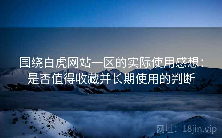 围绕白虎网站一区的实际使用感想:是否值得收藏并长期使用的判断 第2张 围绕白虎网站一区的实际使用感想:是否值得收藏并长期使用的判断 第2张