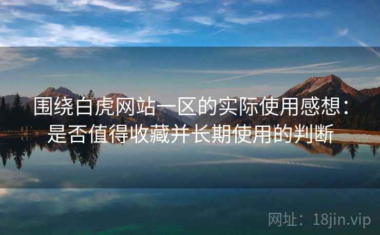 围绕白虎网站一区的实际使用感想:是否值得收藏并长期使用的判断 第1张 围绕白虎网站一区的实际使用感想:是否值得收藏并长期使用的判断 第1张