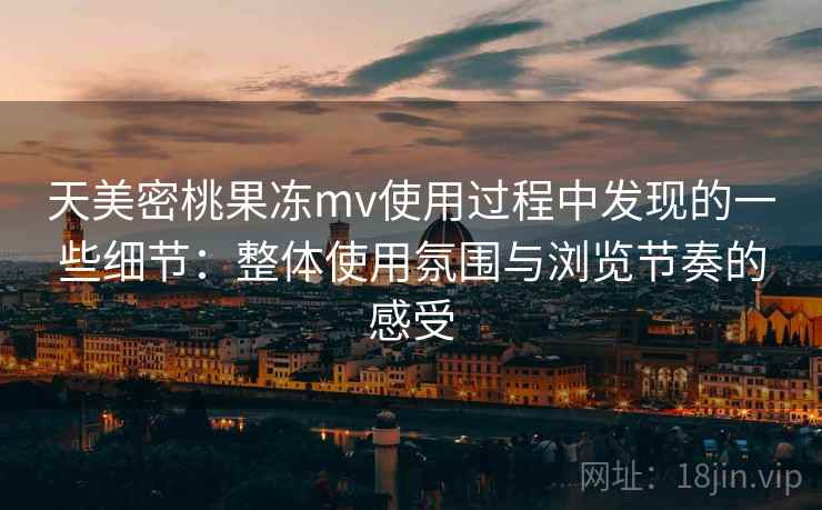 天美密桃果冻mv使用过程中发现的一些细节:整体使用氛围与浏览节奏的感受 第2张 天美密桃果冻mv使用过程中发现的一些细节:整体使用氛围与浏览节奏的感受 第2张
