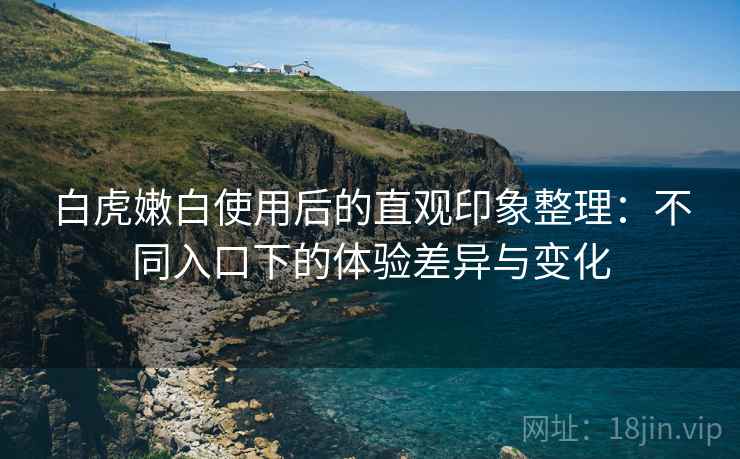 白虎嫩白使用后的直观印象整理:不同入口下的体验差异与变化 第1张 白虎嫩白使用后的直观印象整理:不同入口下的体验差异与变化 第1张