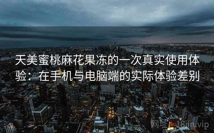 天美蜜桃麻花果冻的一次真实使用体验:在手机与电脑端的实际体验差别 第1张 天美蜜桃麻花果冻的一次真实使用体验:在手机与电脑端的实际体验差别 第1张