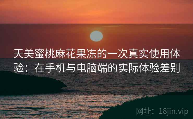 天美蜜桃麻花果冻的一次真实使用体验:在手机与电脑端的实际体验差别 第2张 天美蜜桃麻花果冻的一次真实使用体验:在手机与电脑端的实际体验差别 第2张