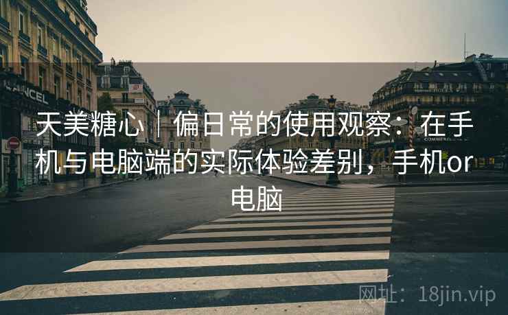 天美糖心|偏日常的使用观察:在手机与电脑端的实际体验差别,手机or电脑 第2张 天美糖心|偏日常的使用观察:在手机与电脑端的实际体验差别,手机or电脑 第2张
