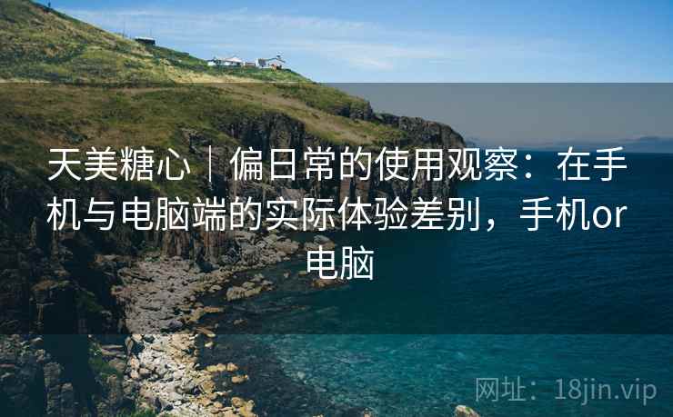 天美糖心|偏日常的使用观察:在手机与电脑端的实际体验差别,手机or电脑 第1张 天美糖心|偏日常的使用观察:在手机与电脑端的实际体验差别,手机or电脑 第1张
