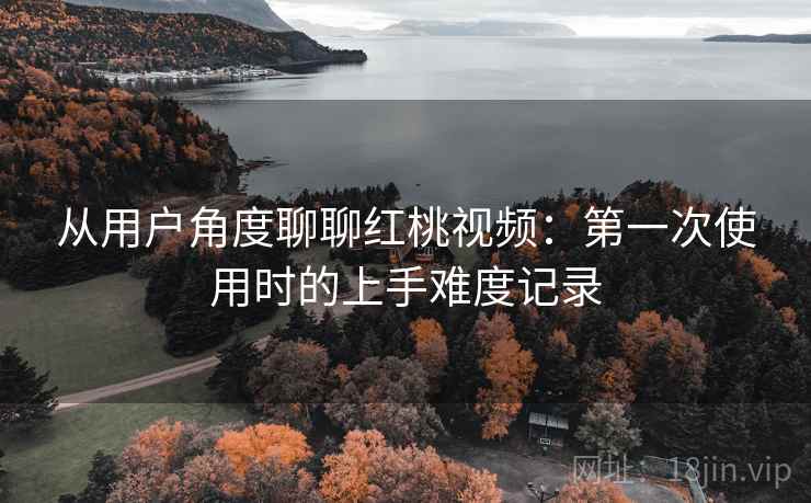 从用户角度聊聊红桃视频:第一次使用时的上手难度记录 第1张 从用户角度聊聊红桃视频:第一次使用时的上手难度记录 第1张