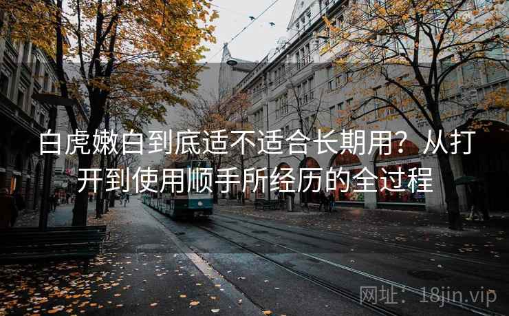 白虎嫩白到底适不适合长期用？从打开到使用顺手所经历的全过程  第2张
