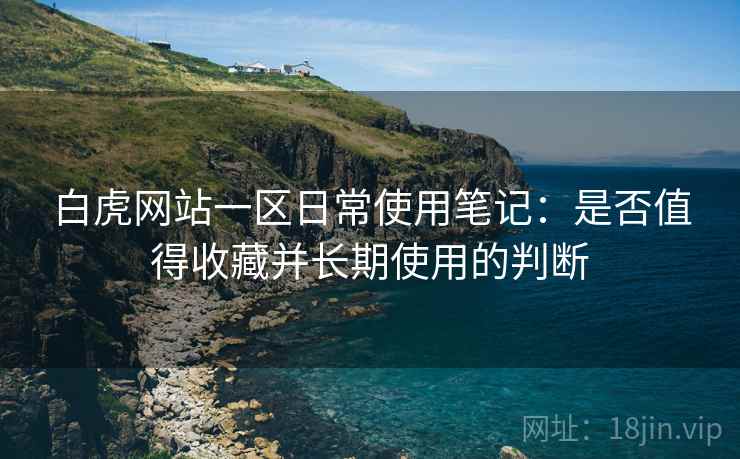 白虎网站一区日常使用笔记：是否值得收藏并长期使用的判断  第2张