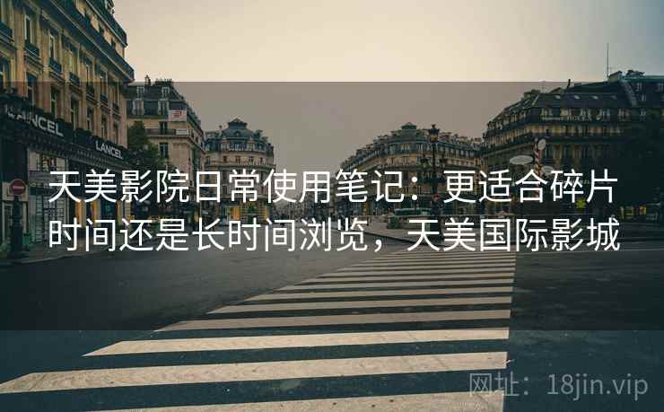 天美影院日常使用笔记：更适合碎片时间还是长时间浏览，天美国际影城  第2张