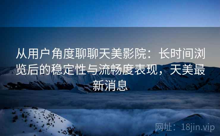 从用户角度聊聊天美影院:长时间浏览后的稳定性与流畅度表现,天美最新消息 第1张 从用户角度聊聊天美影院:长时间浏览后的稳定性与流畅度表现,天美最新消息 第1张