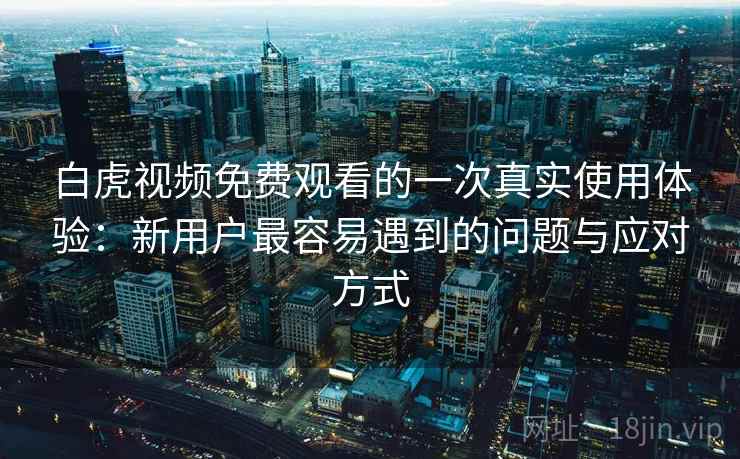 白虎视频免费观看的一次真实使用体验:新用户最容易遇到的问题与应对方式 第1张 白虎视频免费观看的一次真实使用体验:新用户最容易遇到的问题与应对方式 第1张