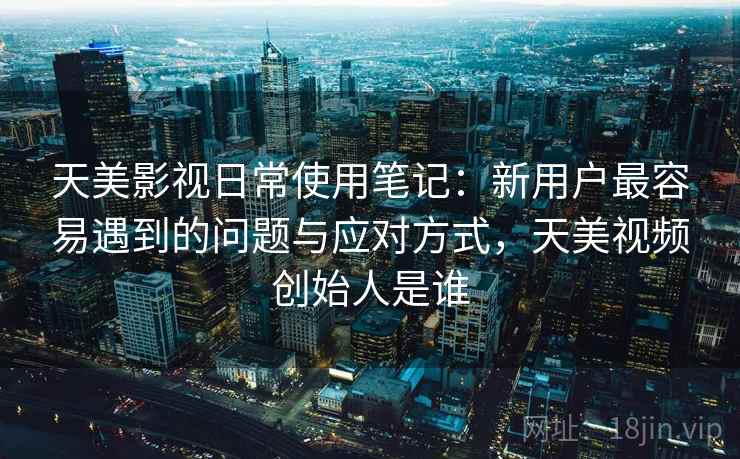 天美影视日常使用笔记:新用户最容易遇到的问题与应对方式,天美视频创始人是谁 第1张 天美影视日常使用笔记:新用户最容易遇到的问题与应对方式,天美视频创始人是谁 第1张