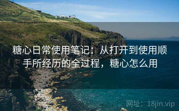 糖心日常使用笔记:从打开到使用顺手所经历的全过程,糖心怎么用 第1张 糖心日常使用笔记:从打开到使用顺手所经历的全过程,糖心怎么用 第1张