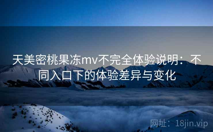 天美密桃果冻mv不完全体验说明：不同入口下的体验差异与变化  第1张