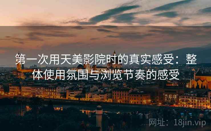 第一次用天美影院时的真实感受:整体使用氛围与浏览节奏的感受 第1张 第一次用天美影院时的真实感受:整体使用氛围与浏览节奏的感受 第1张