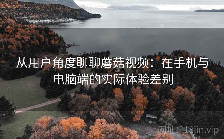 从用户角度聊聊蘑菇视频:在手机与电脑端的实际体验差别 第2张 从用户角度聊聊蘑菇视频:在手机与电脑端的实际体验差别 第2张