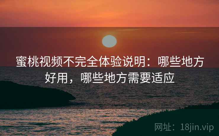 蜜桃视频不完全体验说明:哪些地方好用,哪些地方需要适应 第2张 蜜桃视频不完全体验说明:哪些地方好用,哪些地方需要适应 第2张
