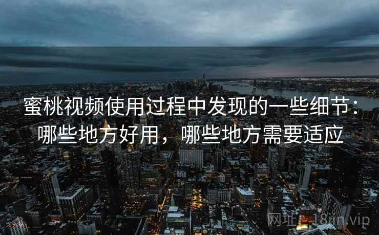 蜜桃视频使用过程中发现的一些细节：哪些地方好用，哪些地方需要适应  第2张