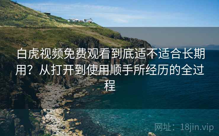 白虎视频免费观看到底适不适合长期用?从打开到使用顺手所经历的全过程 第1张 白虎视频免费观看到底适不适合长期用?从打开到使用顺手所经历的全过程 第1张