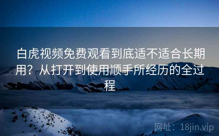 白虎视频免费观看到底适不适合长期用?从打开到使用顺手所经历的全过程 第2张 白虎视频免费观看到底适不适合长期用?从打开到使用顺手所经历的全过程 第2张