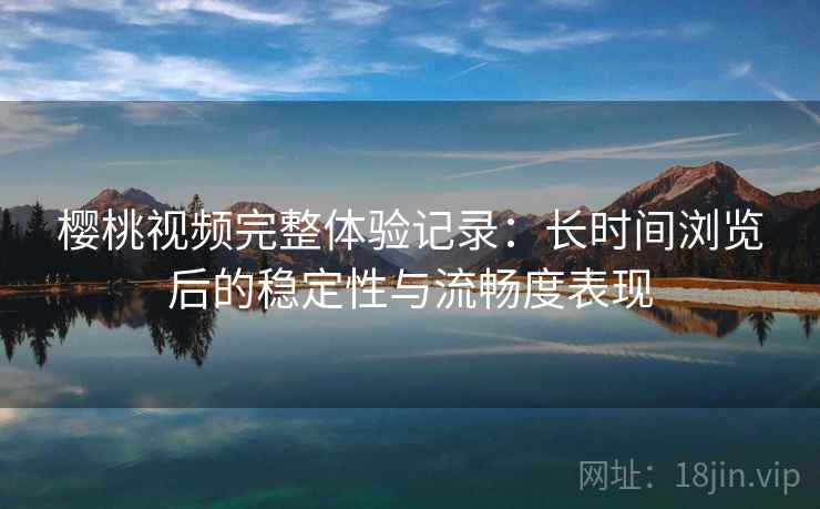 樱桃视频完整体验记录:长时间浏览后的稳定性与流畅度表现 第2张 樱桃视频完整体验记录:长时间浏览后的稳定性与流畅度表现 第2张