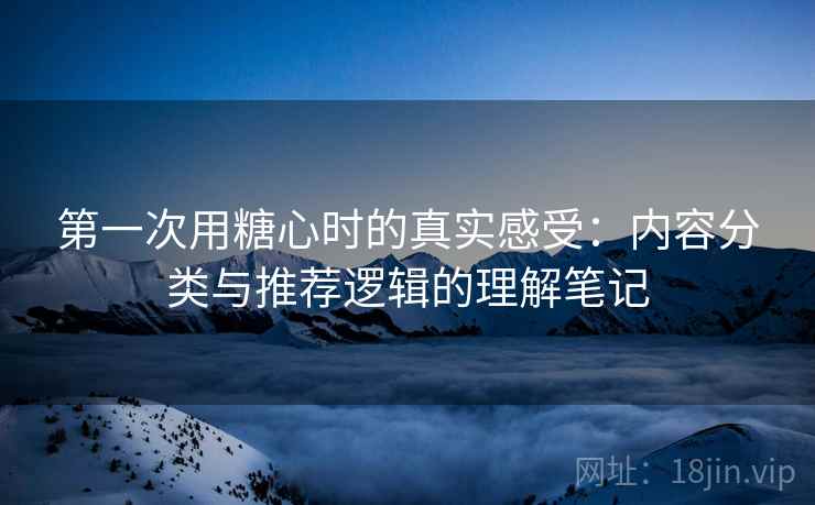 第一次用糖心时的真实感受:内容分类与推荐逻辑的理解笔记 第1张 第一次用糖心时的真实感受:内容分类与推荐逻辑的理解笔记 第1张