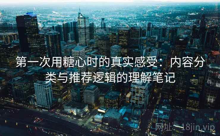 第一次用糖心时的真实感受:内容分类与推荐逻辑的理解笔记 第2张 第一次用糖心时的真实感受:内容分类与推荐逻辑的理解笔记 第2张