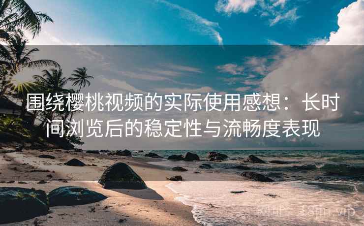 围绕樱桃视频的实际使用感想:长时间浏览后的稳定性与流畅度表现 第2张 围绕樱桃视频的实际使用感想:长时间浏览后的稳定性与流畅度表现 第2张