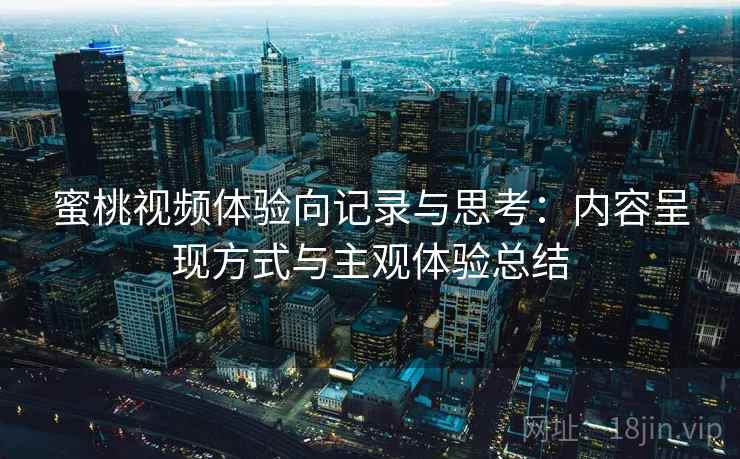 蜜桃视频体验向记录与思考:内容呈现方式与主观体验总结 第2张 蜜桃视频体验向记录与思考:内容呈现方式与主观体验总结 第2张