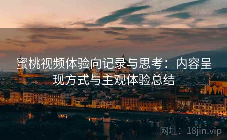蜜桃视频体验向记录与思考:内容呈现方式与主观体验总结 第1张 蜜桃视频体验向记录与思考:内容呈现方式与主观体验总结 第1张