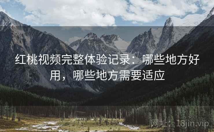 红桃视频完整体验记录:哪些地方好用,哪些地方需要适应 第1张 红桃视频完整体验记录:哪些地方好用,哪些地方需要适应 第1张