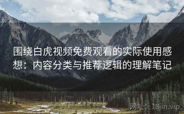 围绕白虎视频免费观看的实际使用感想:内容分类与推荐逻辑的理解笔记 第2张 围绕白虎视频免费观看的实际使用感想:内容分类与推荐逻辑的理解笔记 第2张