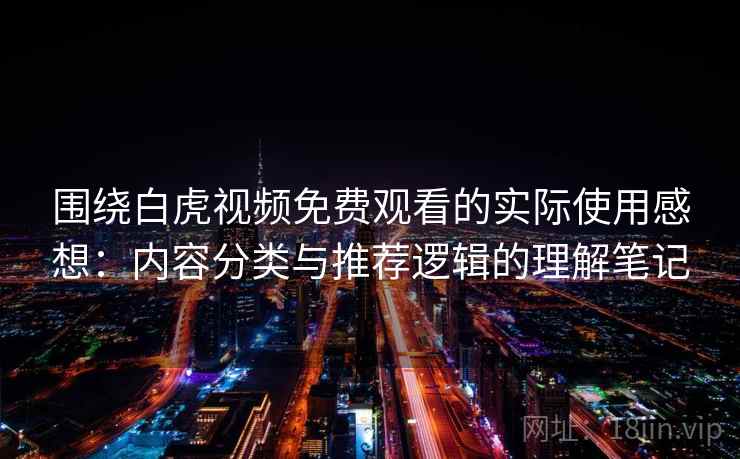 围绕白虎视频免费观看的实际使用感想:内容分类与推荐逻辑的理解笔记 第1张 围绕白虎视频免费观看的实际使用感想:内容分类与推荐逻辑的理解笔记 第1张