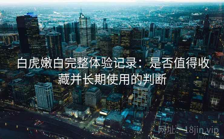 白虎嫩白完整体验记录:是否值得收藏并长期使用的判断 第2张 白虎嫩白完整体验记录:是否值得收藏并长期使用的判断 第2张