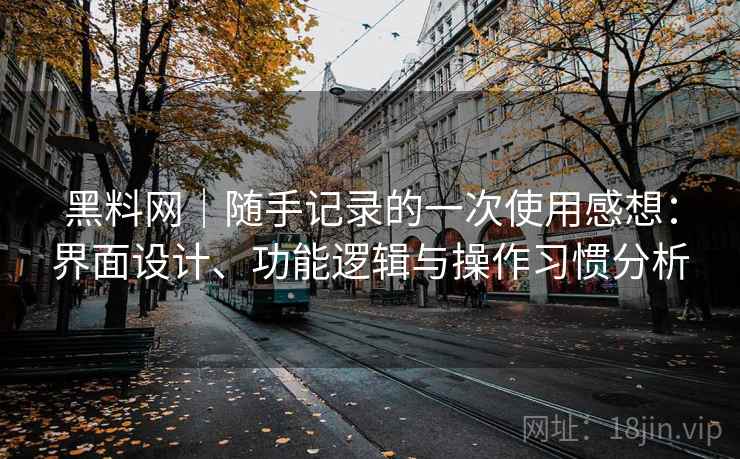 黑料网|随手记录的一次使用感想:界面设计、功能逻辑与操作习惯分析 第2张 黑料网|随手记录的一次使用感想:界面设计、功能逻辑与操作习惯分析 第2张