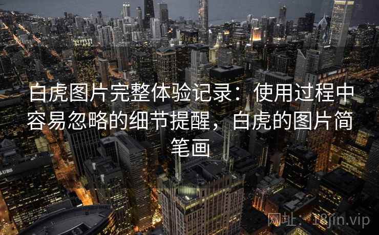 白虎图片完整体验记录:使用过程中容易忽略的细节提醒,白虎的图片简笔画 第2张 白虎图片完整体验记录:使用过程中容易忽略的细节提醒,白虎的图片简笔画 第2张