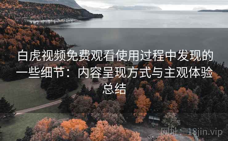 白虎视频免费观看使用过程中发现的一些细节:内容呈现方式与主观体验总结 第1张 白虎视频免费观看使用过程中发现的一些细节:内容呈现方式与主观体验总结 第1张