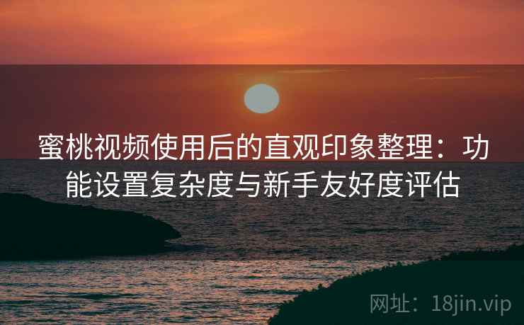 蜜桃视频使用后的直观印象整理:功能设置复杂度与新手友好度评估 第1张 蜜桃视频使用后的直观印象整理:功能设置复杂度与新手友好度评估 第1张