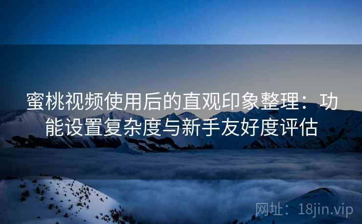 蜜桃视频使用后的直观印象整理:功能设置复杂度与新手友好度评估 第2张 蜜桃视频使用后的直观印象整理:功能设置复杂度与新手友好度评估 第2张