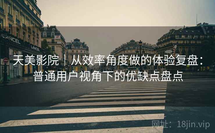 天美影院|从效率角度做的体验复盘:普通用户视角下的优缺点盘点 第1张 天美影院|从效率角度做的体验复盘:普通用户视角下的优缺点盘点 第1张