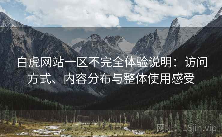 白虎网站一区不完全体验说明:访问方式、内容分布与整体使用感受 第1张 白虎网站一区不完全体验说明:访问方式、内容分布与整体使用感受 第1张
