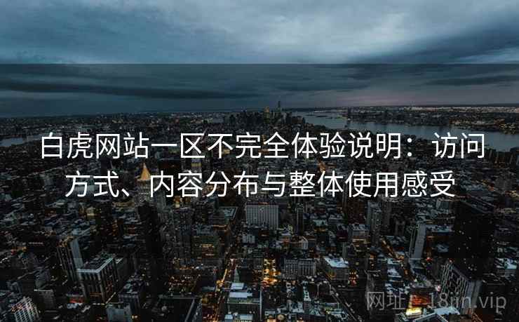 白虎网站一区不完全体验说明:访问方式、内容分布与整体使用感受 第2张 白虎网站一区不完全体验说明:访问方式、内容分布与整体使用感受 第2张