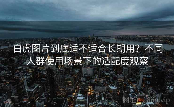 白虎图片到底适不适合长期用?不同人群使用场景下的适配度观察 第1张 白虎图片到底适不适合长期用?不同人群使用场景下的适配度观察 第1张