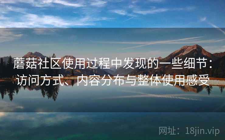 蘑菇社区使用过程中发现的一些细节:访问方式、内容分布与整体使用感受 第2张 蘑菇社区使用过程中发现的一些细节:访问方式、内容分布与整体使用感受 第2张