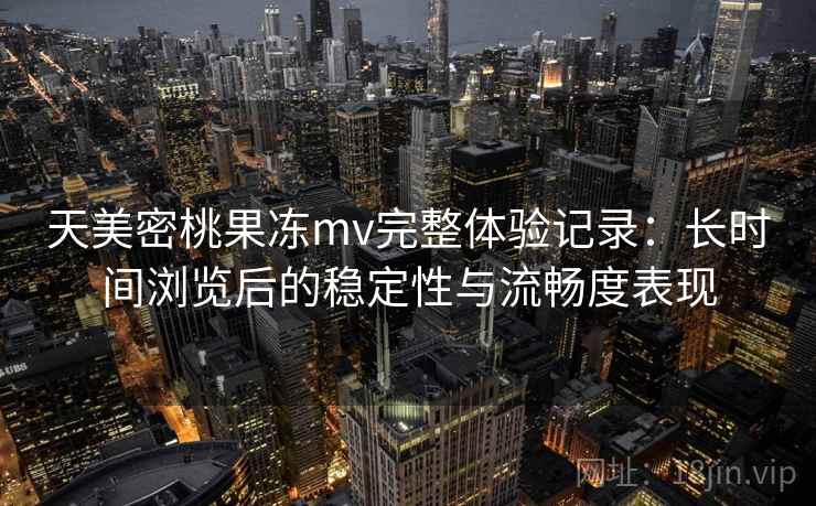 天美密桃果冻mv完整体验记录：长时间浏览后的稳定性与流畅度表现  第2张