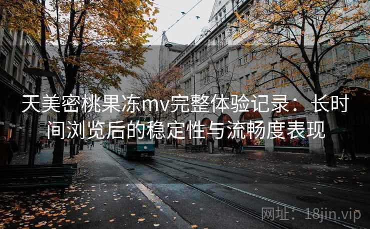 天美密桃果冻mv完整体验记录：长时间浏览后的稳定性与流畅度表现  第1张